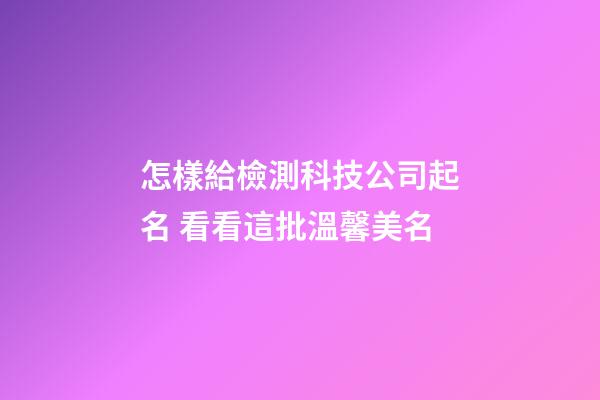 怎樣給檢測科技公司起名 看看這批溫馨美名-第1張-公司起名-玄機派